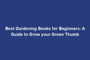 Best Gardening Books for Beginners: A Guide to Grow your Green Thumb