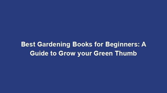 Best Gardening Books for Beginners: A Guide to Grow your Green Thumb