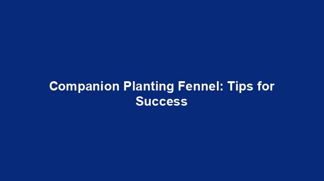 Companion Planting Fennel: Tips for Success