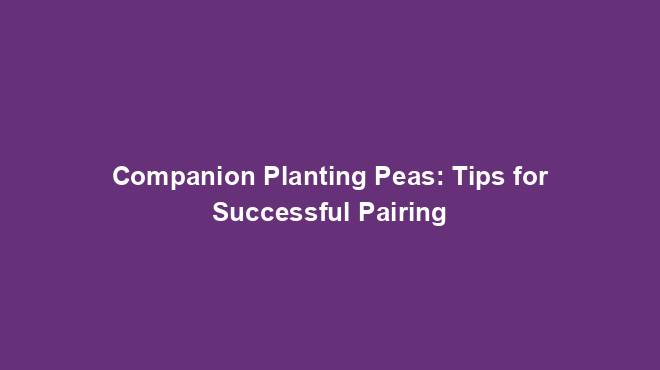 Companion Planting Peas: Tips for Successful Pairing - Gardener Guidance