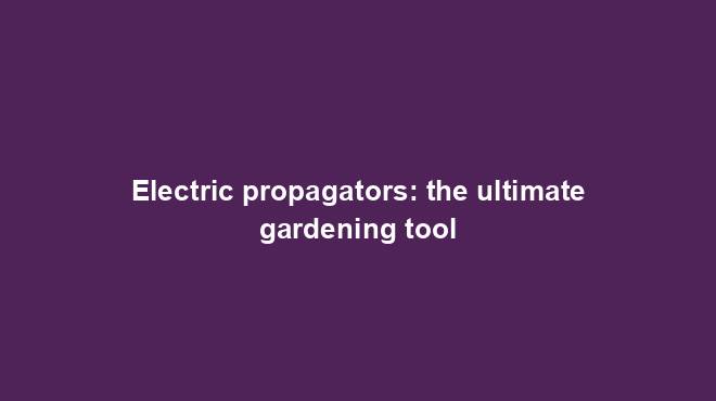 Electric propagators: the ultimate gardening tool