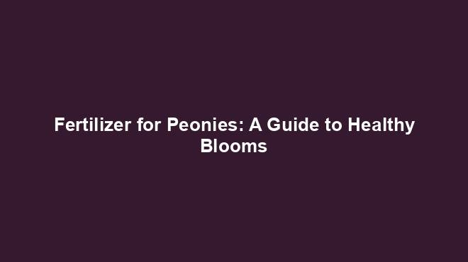Fertilizer for Peonies: A Guide to Healthy Blooms