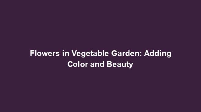 Flowers in Vegetable Garden: Adding Color and Beauty