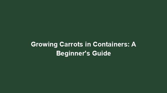Growing Carrots in Containers: A Beginner's Guide
