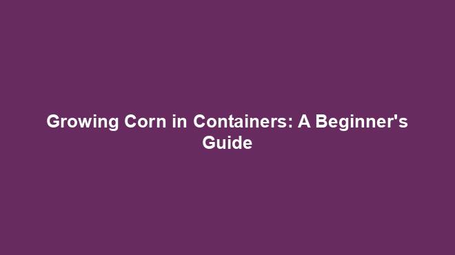 Growing Corn in Containers: A Beginner's Guide