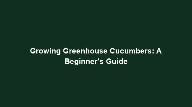 Growing Greenhouse Cucumbers: A Beginner's Guide