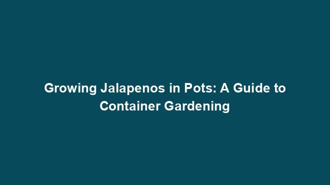 Growing Jalapenos in Pots: A Guide to Container Gardening