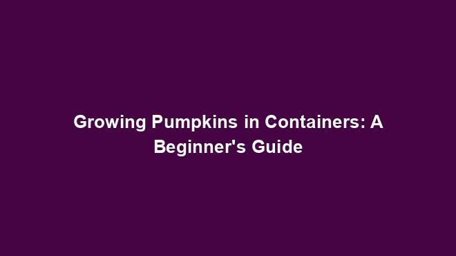 Growing Pumpkins in Containers: A Beginner's Guide