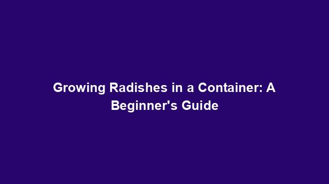 Growing Radishes in a Container: A Beginner's Guide