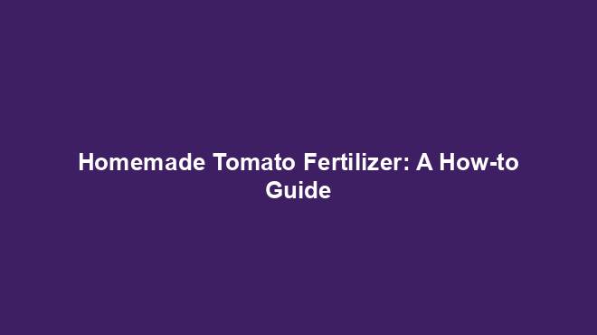 Homemade Tomato Fertilizer: A How-to Guide