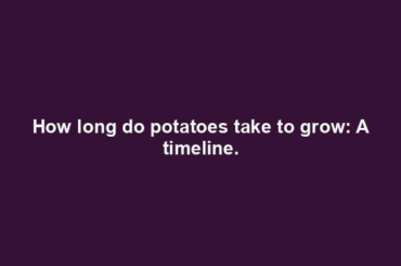 How long do potatoes take to grow: A timeline.