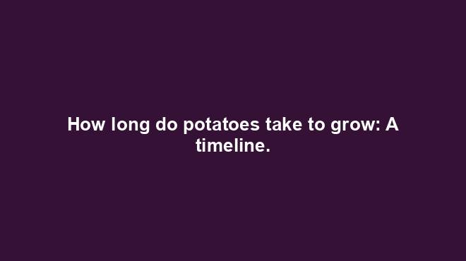 How long do potatoes take to grow: A timeline.