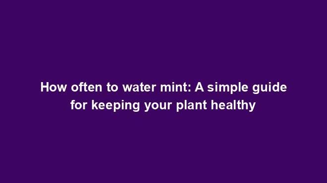 How often to water mint: A simple guide for keeping your plant healthy