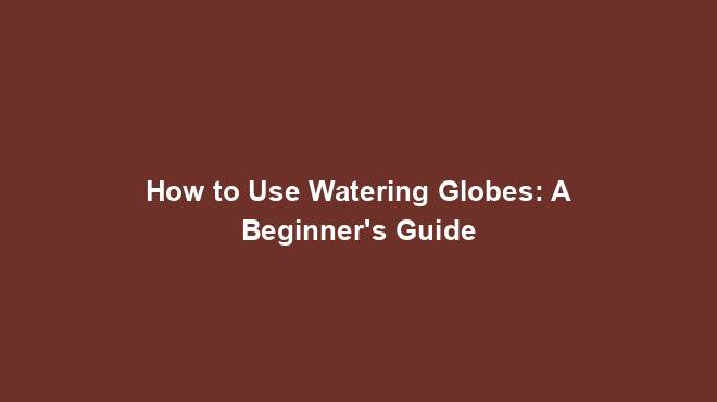 How to Use Watering Globes: A Beginner's Guide