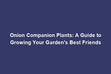 Onion Companion Plants: A Guide to Growing Your Garden's Best Friends