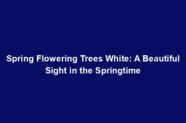 Spring Flowering Trees White: A Beautiful Sight in the Springtime