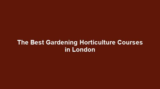 The Best Gardening Horticulture Courses in London