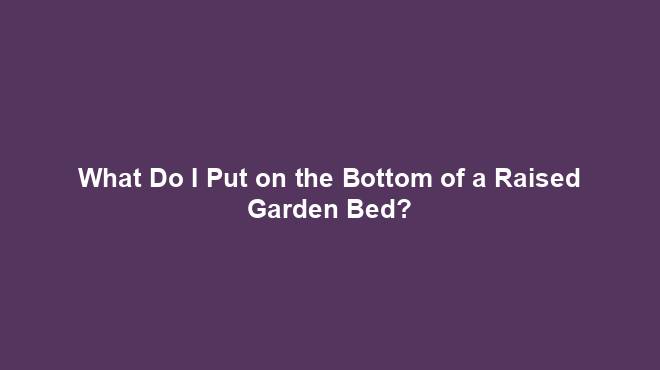 What Do I Put on the Bottom of a Raised Garden Bed?