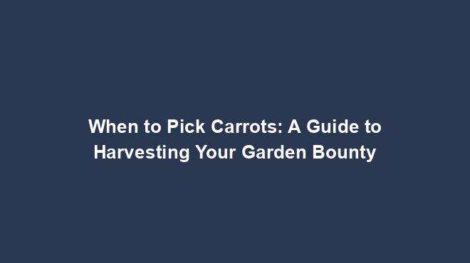 When to Pick Carrots: A Guide to Harvesting Your Garden Bounty