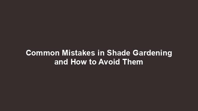 Common Mistakes in Shade Gardening and How to Avoid Them