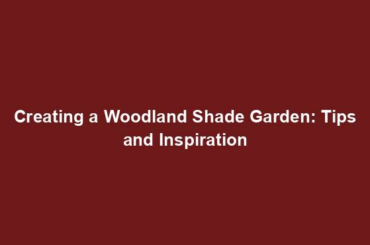 Creating a Woodland Shade Garden: Tips and Inspiration