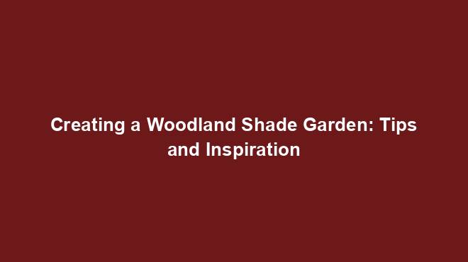 Creating a Woodland Shade Garden: Tips and Inspiration