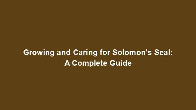Growing and Caring for Solomon's Seal: A Complete Guide