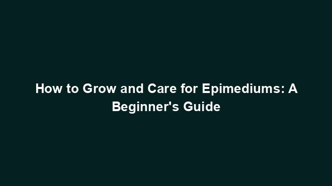 How to Grow and Care for Epimediums: A Beginner's Guide
