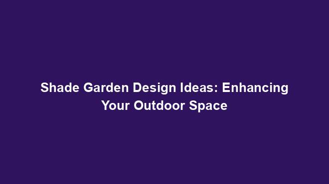 Shade Garden Design Ideas: Enhancing Your Outdoor Space