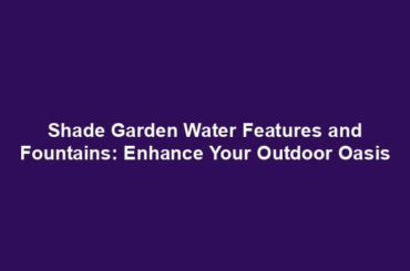 Shade Garden Water Features and Fountains: Enhance Your Outdoor Oasis