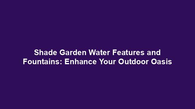 Shade Garden Water Features and Fountains: Enhance Your Outdoor Oasis
