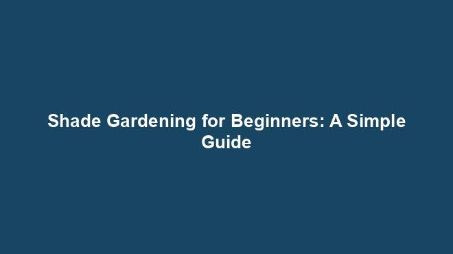 Shade Gardening for Beginners: A Simple Guide