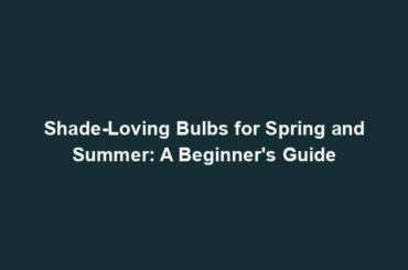 Shade-Loving Bulbs for Spring and Summer: A Beginner's Guide