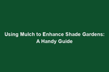 Using Mulch to Enhance Shade Gardens: A Handy Guide